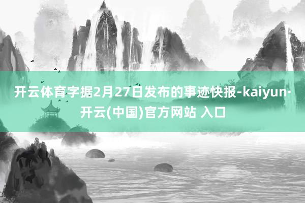 开云体育字据2月27日发布的事迹快报-kaiyun·开云(中国)官方网站 入口