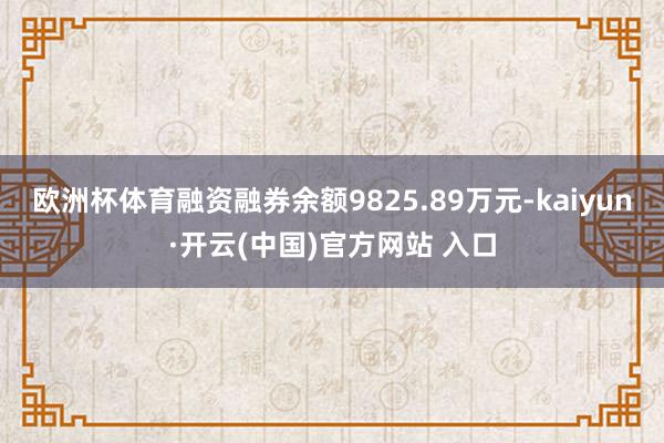欧洲杯体育融资融券余额9825.89万元-kaiyun·开云(中国)官方网站 入口