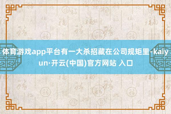 体育游戏app平台有一大杀招藏在公司规矩里-kaiyun·开云(中国)官方网站 入口