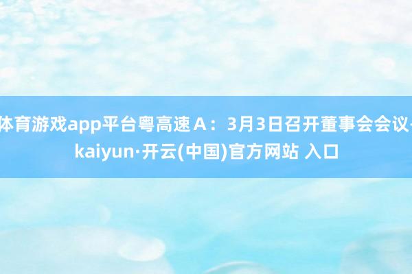 体育游戏app平台粤高速Ａ：3月3日召开董事会会议-kaiyun·开云(中国)官方网站 入口