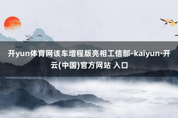 开yun体育网该车增程版亮相工信部-kaiyun·开云(中国)官方网站 入口