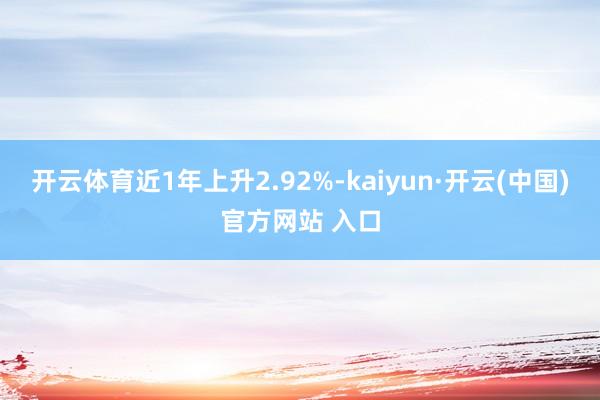 开云体育近1年上升2.92%-kaiyun·开云(中国)官方网站 入口