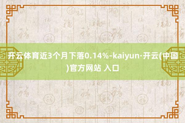 开云体育近3个月下落0.14%-kaiyun·开云(中国)官方网站 入口