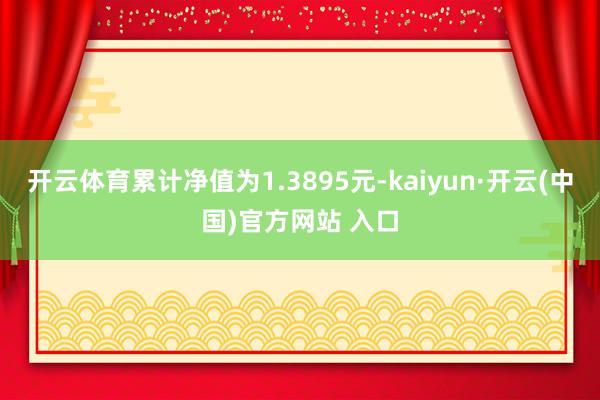 开云体育累计净值为1.3895元-kaiyun·开云(中国)官方网站 入口