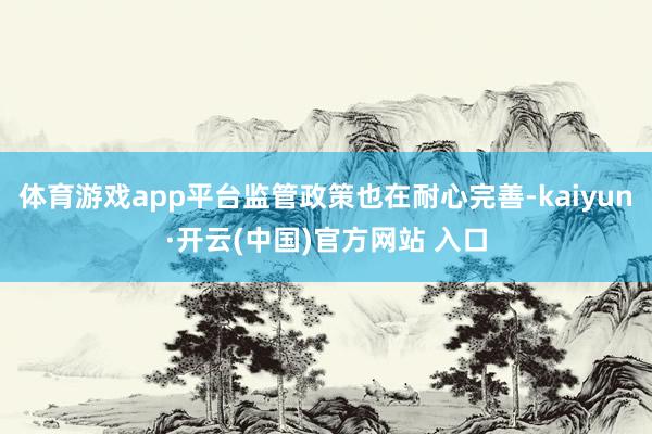 体育游戏app平台监管政策也在耐心完善-kaiyun·开云(中国)官方网站 入口