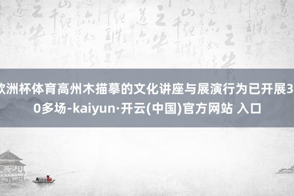 欧洲杯体育高州木描摹的文化讲座与展演行为已开展300多场-kaiyun·开云(中国)官方网站 入口